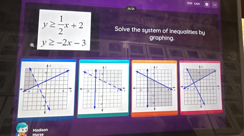 7639 4200 【
24/25
y≥  1/2 x+2 Solve the system of inequalities by
Q y≥ -2x-3
graphing.

Madison
Morse