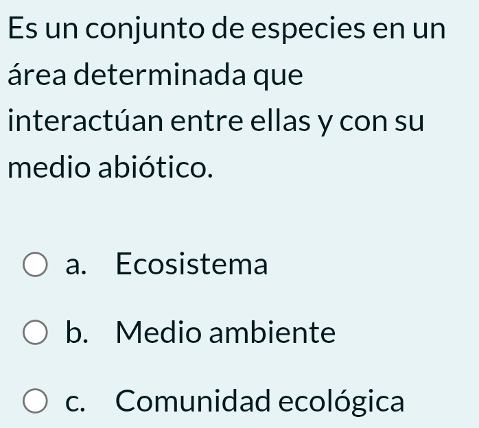 Es un conjunto de especies en un
área determinada que
interactúan entre ellas y con su
medio abiótico.
a. Ecosistema
b. Medio ambiente
c. Comunidad ecológica