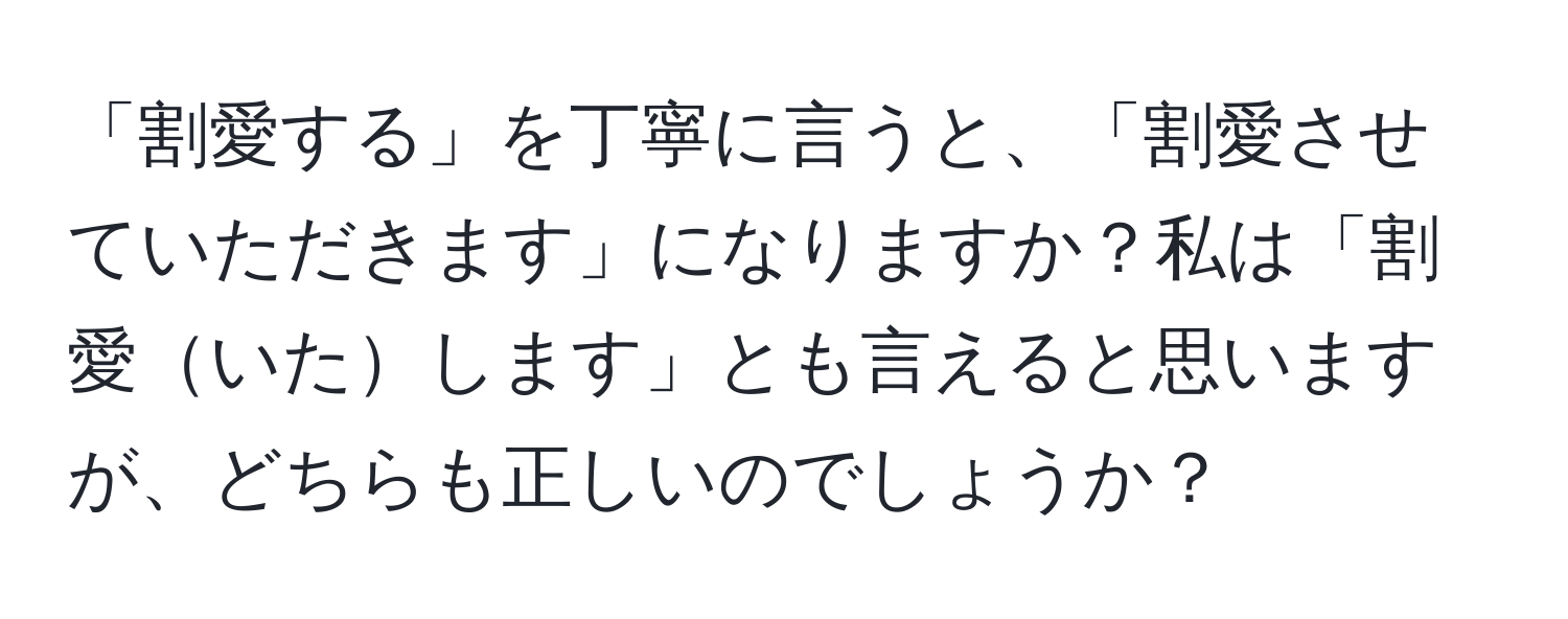 「割愛する」を丁寧に言うと、「割愛させていただきます」になりますか？私は「割愛いたします」とも言えると思いますが、どちらも正しいのでしょうか？