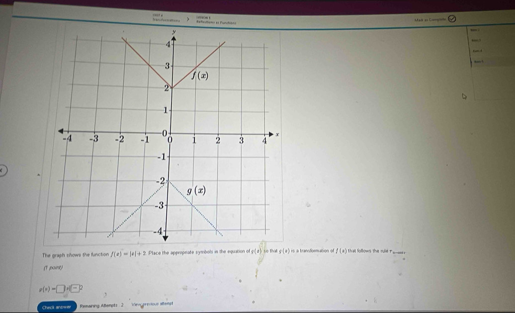 Traciiformations Refiection e= functión I esson s  ark as Gopie
L on A
tm 5
The graph shows the function f(x)=|x|+2 Place the appropriate symbols in the equation of g(x) so that g(x) is a transformation of f(x) that follows the rule T_--a
(1 point)
g(x)-□ =1□^2
Check answer Remaining Attempts 2 Viev previous attempt