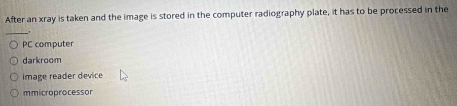 After an xray is taken and the image is stored in the computer radiography plate, it has to be processed in the
_`
PC computer
darkroom
image reader device
mmicroprocessor