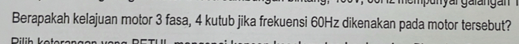 Berapakah kelajuan motor 3 fasa, 4 kutub jika frekuensi 60Hz dikenakan pada motor tersebut? 
Dilih