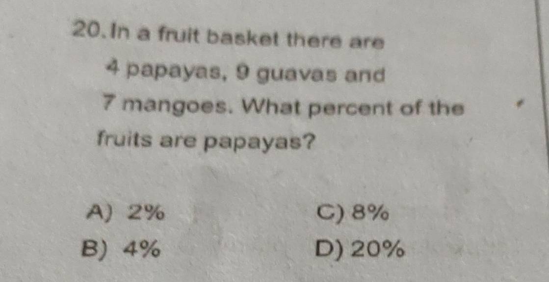 In a fruit basket there are
4 papayas, 9 guavas and
7 mangoes. What percent of the
fruits are papayas?
A) 2% C) 8%
B) 4% D) 20%