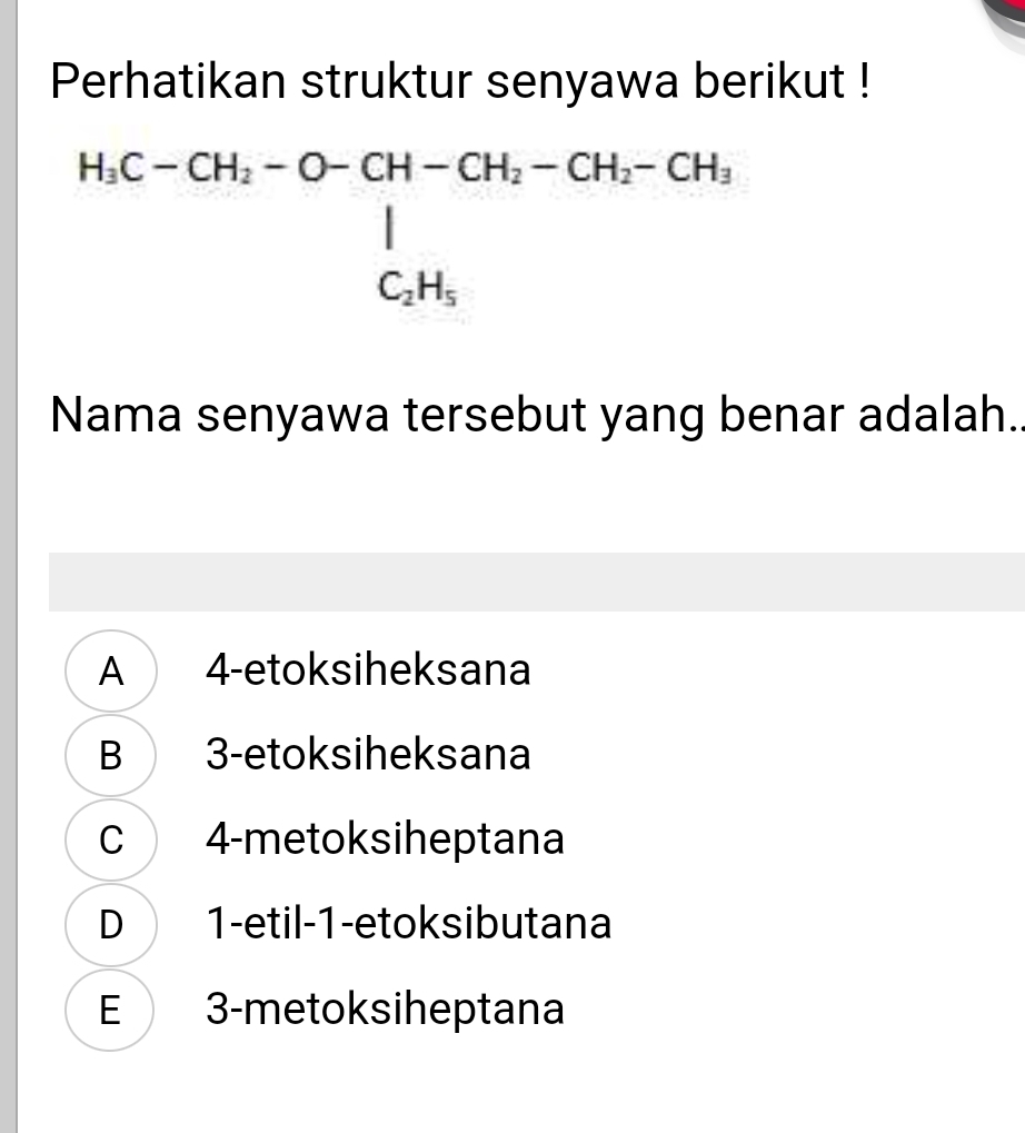 Perhatikan struktur senyawa berikut !
beginarrayr H_3C-CH_2 -O-CH-CH_2-CH_2-CH_3 |H_3| |endarray 
Nama senyawa tersebut yang benar adalah..
A 4 -etoksiheksana
B 3 -etoksiheksana
C 4 -metoksiheptana
D 1 -etil-1-etoksibutana
E 3 -metoksiheptana