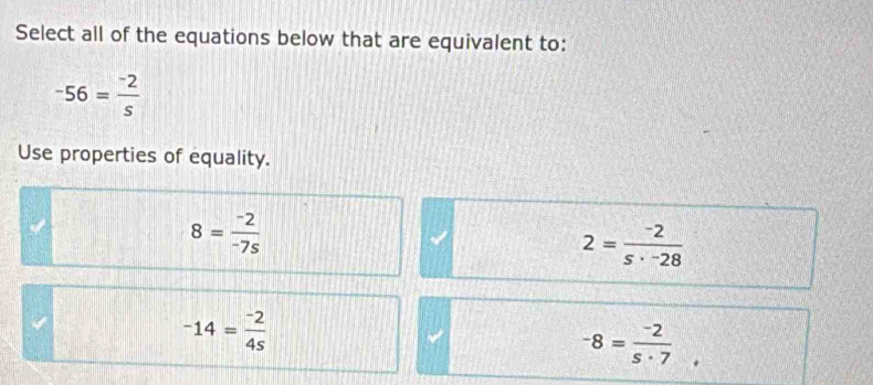 Select all of the equations below that are equivalent to:
-56= (-2)/s 
Use properties of equality.
8= (-2)/-7s 
2= (-2)/s· -28 
-14= (-2)/4s 
-8= (-2)/5· 7 .