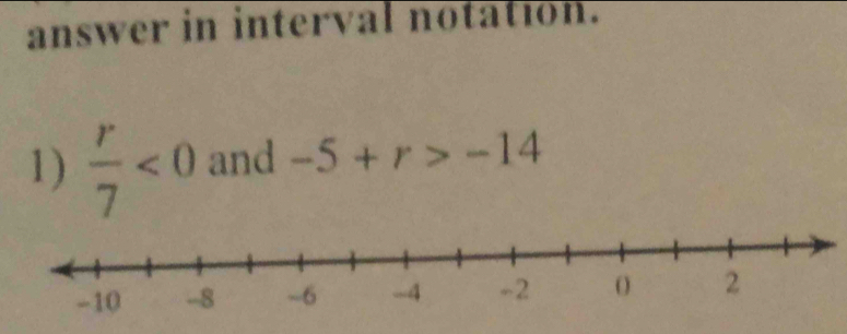 answer in interval notation. 
1)  r/7 <0</tex> and -5+r>-14