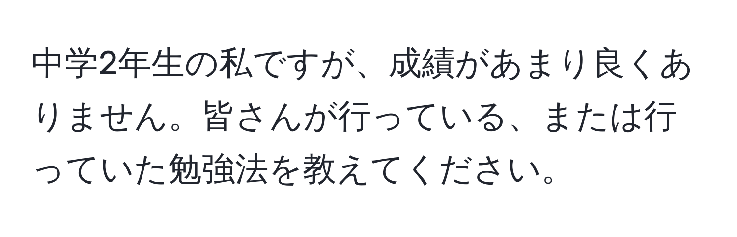 中学2年生の私ですが、成績があまり良くありません。皆さんが行っている、または行っていた勉強法を教えてください。