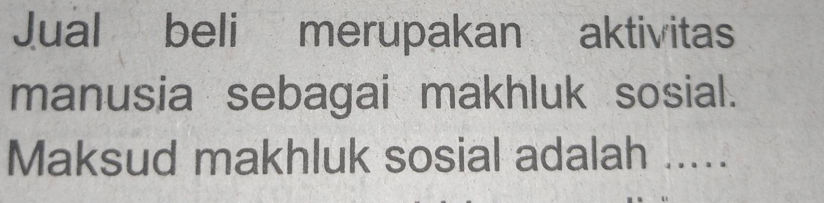 Jual beli merupakan aktivitas 
manusia sebagai makhluk sosial. 
Maksud makhluk sosial adalah .....