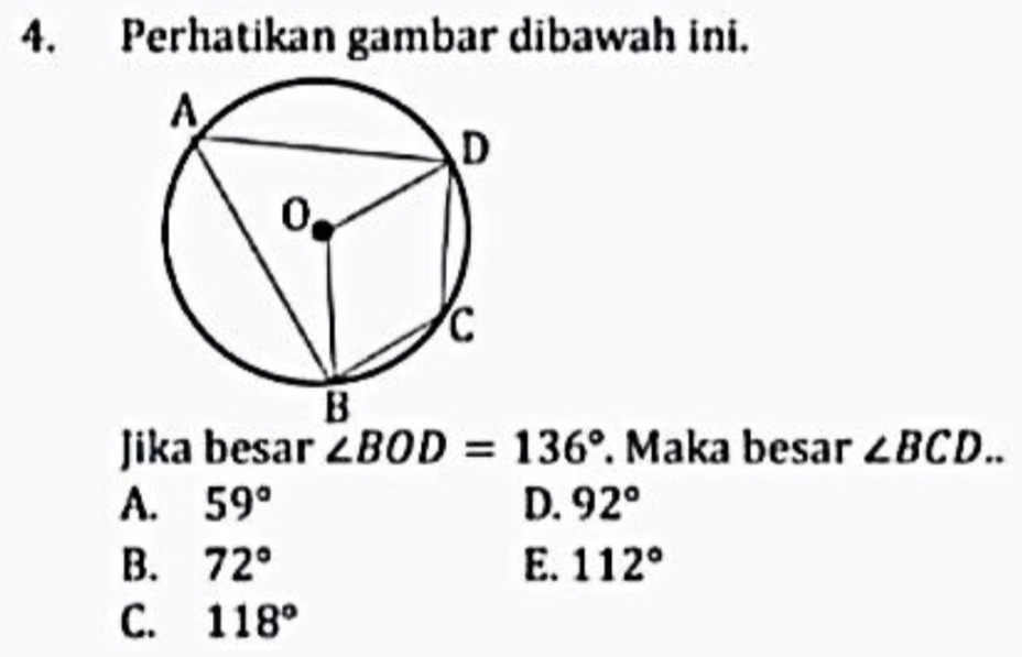 Perhatikan gambar dibawah ini.
Jika besar ∠ BOD=136°. Maka besar ∠ BCD..
A. 59° D. 92°
B. 72° E. 112°
C. 118°