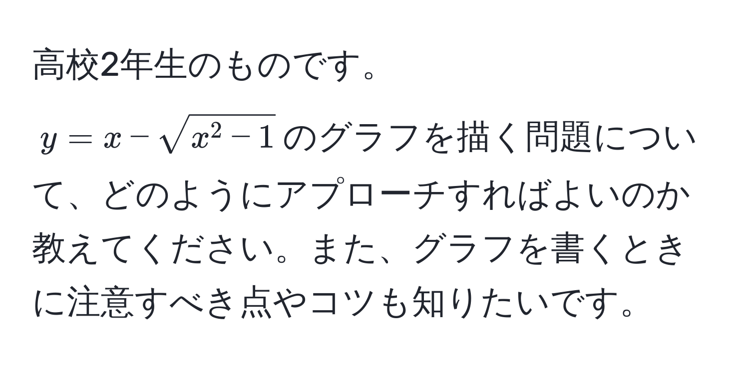 高校2年生のものです。  
$y = x - sqrtx^(2 - 1)$のグラフを描く問題について、どのようにアプローチすればよいのか教えてください。また、グラフを書くときに注意すべき点やコツも知りたいです。