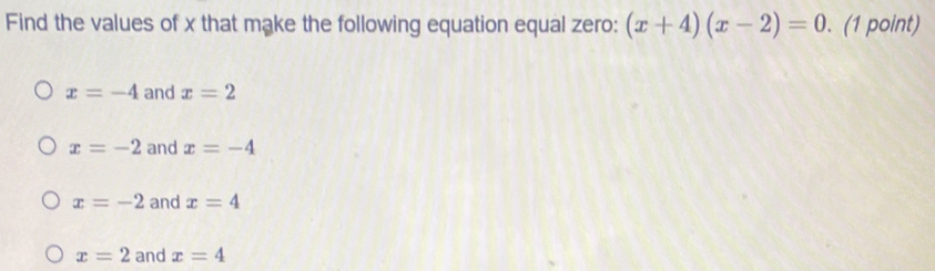 Find the values of x that make the following equation equal zero: (x+4)(x-2)=0. (1 point)
x=-4 and x=2
x=-2 and x=-4
x=-2 and x=4
x=2 and x=4