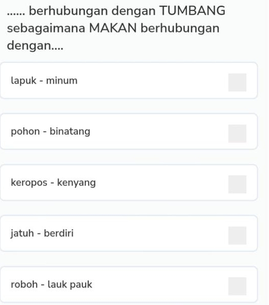 ...... berhubungan dengan TUMBANG
sebagaimana MAKAN berhubungan
dengan....
lapuk - minum
pohon - binatang
keropos - kenyang
jatuh - berdiri
roboh - lauk pauk