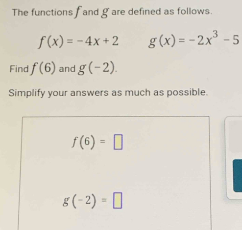 The functions f and g are defined as follows.
f(x)=-4x+2 g(x)=-2x^3-5
Find f(6) and g(-2). 
Simplify your answers as much as possible.
f(6)=□
g(-2)=□