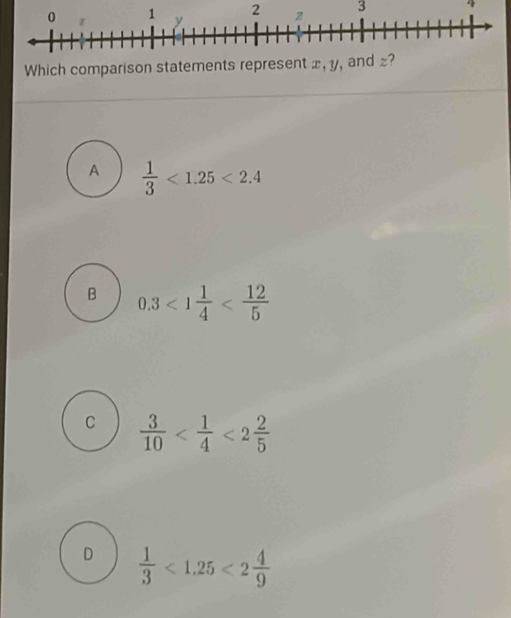 2
3
4
Which comparison statements represent x, y
A  1/3 <1.25<2.4
B 0.3<1 1/4 
C  3/10  <2 2/5 
D  1/3 <1.25<2 4/9 