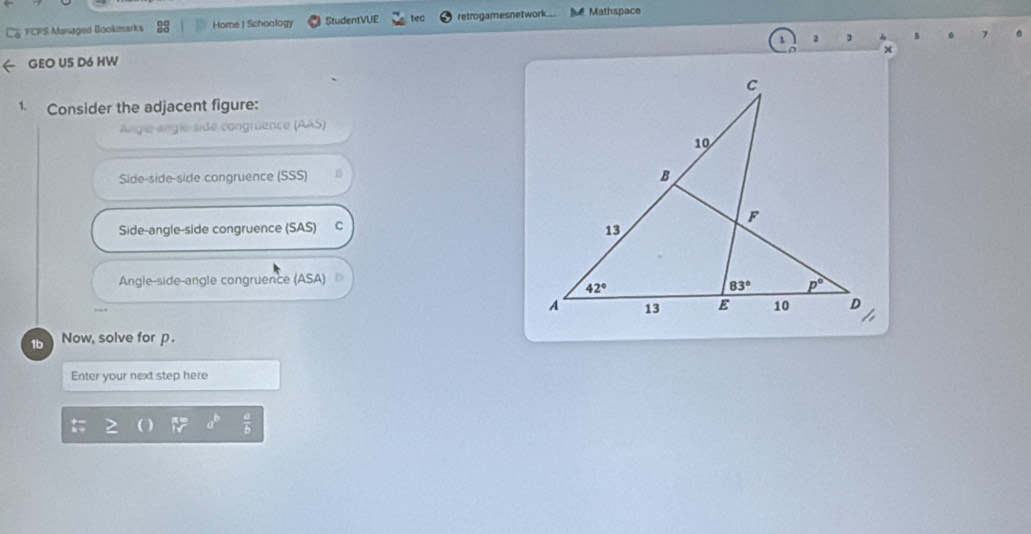 FCPS Managed Bookmarks Home| Schoology StudentVUE tea retrogamesnetwork...  Mathspace
1 2 3
x
GEO US D6 HW
1. Consider the adjacent figure:
Angie-angie-side congruence (AAS)
Side-side-side congruence (SSS) 1
Side-angle-side congruence (SAS) C
Angle-side-angle congruence (ASA)
1b Now, solve for p
Enter your next step here
 a/b 