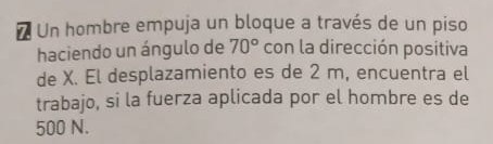 # Un hombre empuja un bloque a través de un piso 
haciendo un ángulo de 70° con la dirección positiva 
de X. El desplazamiento es de 2 m, encuentra el 
trabajo, si la fuerza aplicada por el hombre es de
500 N.