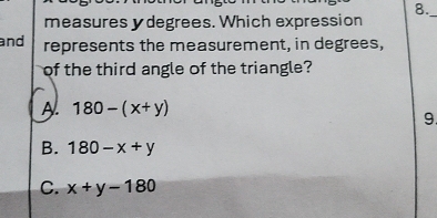 measures y degrees. Which expression
_
and represents the measurement, in degrees,
of the third angle of the triangle?
A. 180-(x+y)
9
B. 180-x+y
C. x+y-180