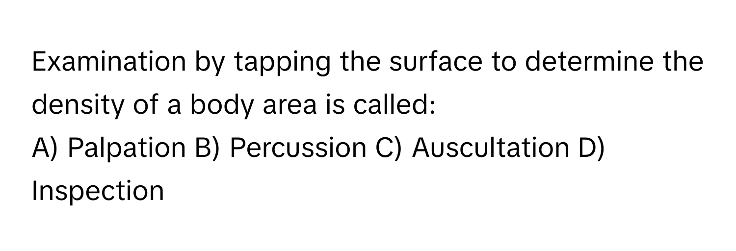 Examination by tapping the surface to determine the density of a body area is called:

A) Palpation B) Percussion C) Auscultation D) Inspection