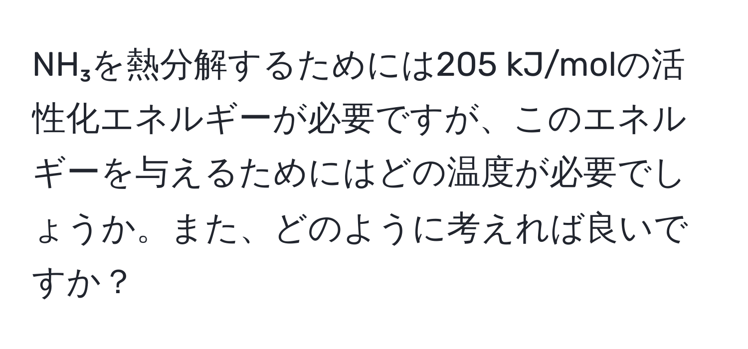 NH₃を熱分解するためには205 kJ/molの活性化エネルギーが必要ですが、このエネルギーを与えるためにはどの温度が必要でしょうか。また、どのように考えれば良いですか？