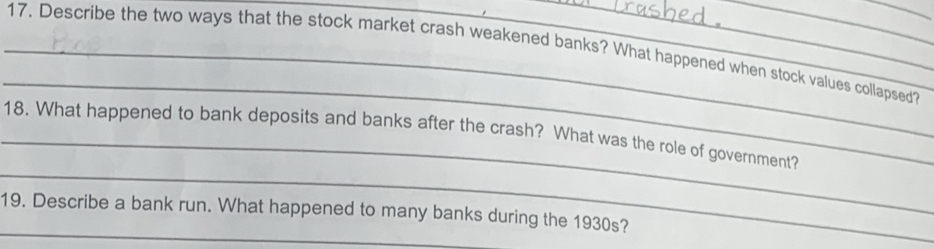 Describe the two ways that the stock market crash weakened banks? What happened when stock values collapsed? 
_ 
_ 
_18. What happened to bank deposits and banks after the crash? What was the role of government? 
_ 
19. Describe a bank run. What happened to many banks during the 1930s?