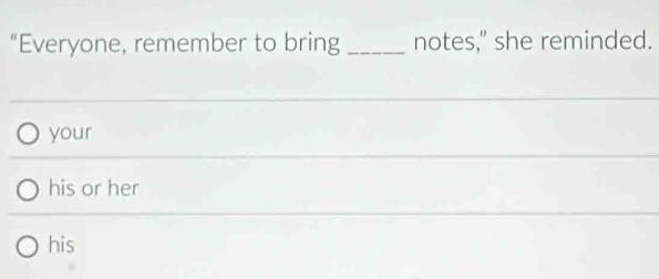 “Everyone, remember to bring _notes," she reminded.
your
his or her
his