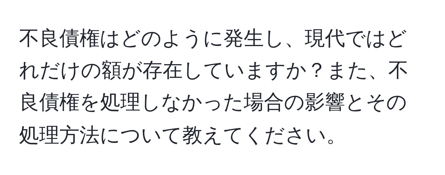 不良債権はどのように発生し、現代ではどれだけの額が存在していますか？また、不良債権を処理しなかった場合の影響とその処理方法について教えてください。