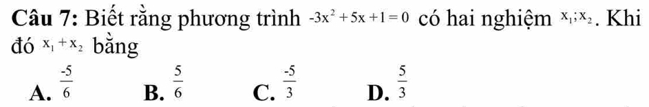 Biết rằng phương trình -3x^2+5x+1=0 có hai nghiệm x_1; x_2. Khi
đó x_1+x_2 bằng
A.  (-5)/6 
B.  5/6   (-5)/3   5/3 
C.
D.