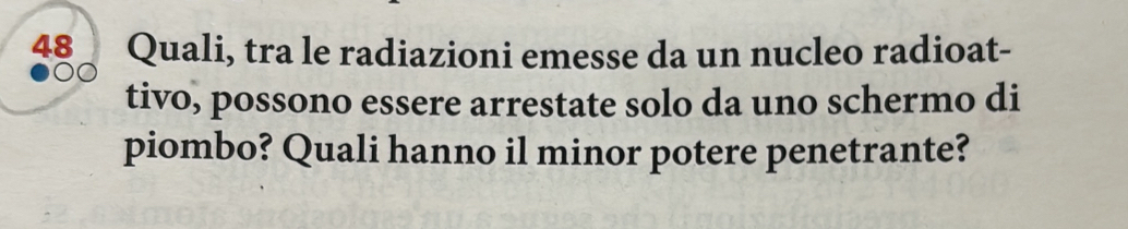 Quali, tra le radiazioni emesse da un nucleo radioat- 
tivo, possono essere arrestate solo da uno schermo di 
piombo? Quali hanno il minor potere penetrante?
