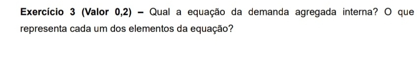 Exercício 3 (Valor 0,2) - Qual a equação da demanda agregada interna? O que 
representa cada um dos elementos da equação?