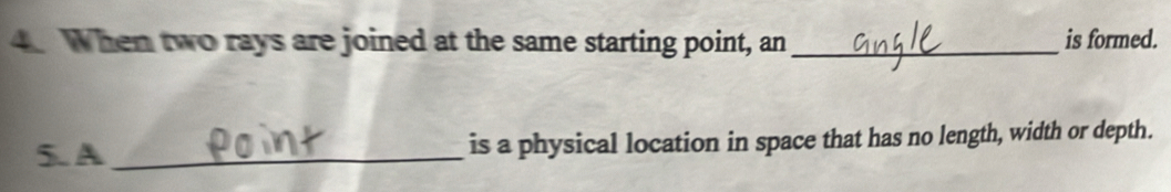 When two rays are joined at the same starting point, an _is formed. 
5. A _is a physical location in space that has no length, width or depth.