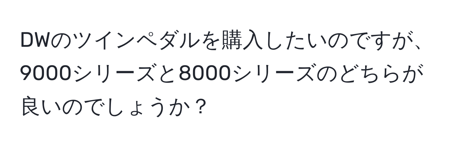 DWのツインペダルを購入したいのですが、9000シリーズと8000シリーズのどちらが良いのでしょうか？