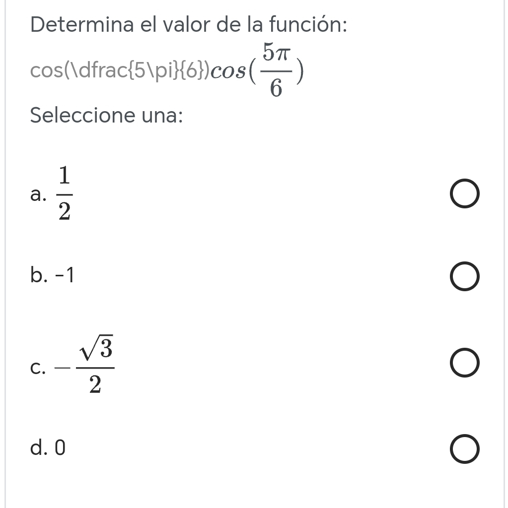 Determina el valor de la función:
cos (1dfrac 5|pi  6 )cos ( 5π /6 )
Seleccione una:
a.  1/2 
b. -1
C. - sqrt(3)/2 
d. 0