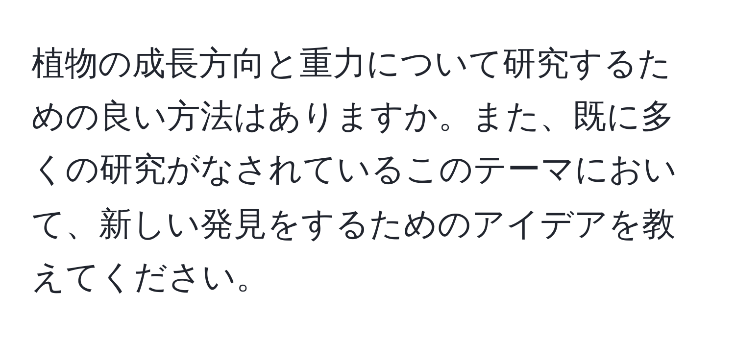 植物の成長方向と重力について研究するための良い方法はありますか。また、既に多くの研究がなされているこのテーマにおいて、新しい発見をするためのアイデアを教えてください。