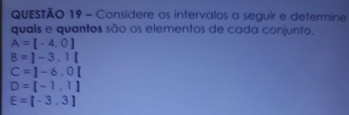 Considere os intervalos a seguir e determine
quais e quantos são os elementos de cada conjunto.
A=[-4,0]
B=]-3,1[
C=]-6,0[
D=[-1,1]
E=[-3,3]