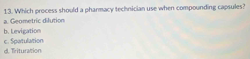 Which process should a pharmacy technician use when compounding capsules?
a. Geometric dilution
b. Levigation
c. Spatulation
d. Trituration