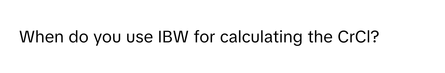 When do you use IBW for calculating the CrCl?