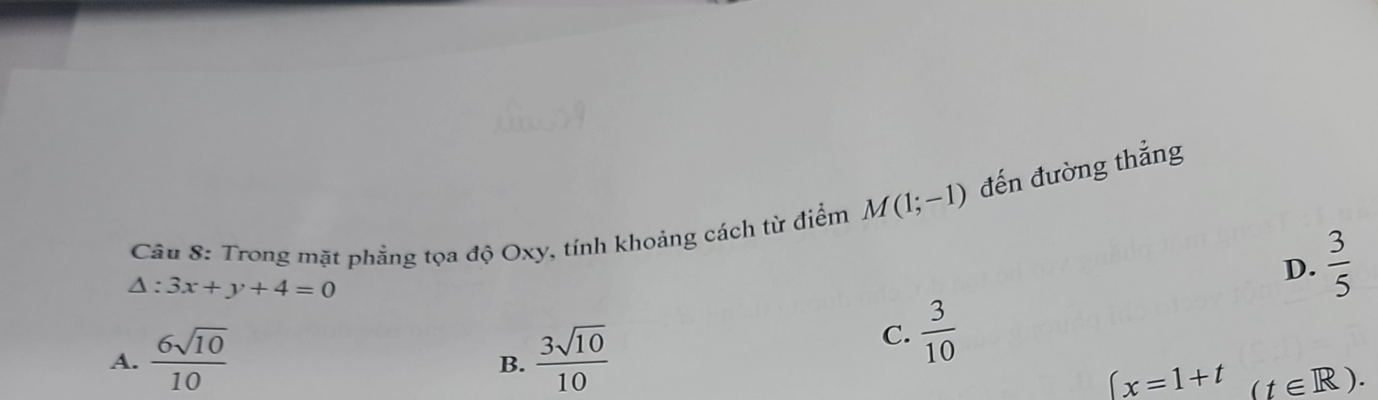 M(1;-1) đến đường thẳng
Câu 8: Trong mặt phẳng tọa độ Oxy, tính khoảng cách từ điểm
D.  3/5 
△ :3x+y+4=0
A.  6sqrt(10)/10   3sqrt(10)/10 
C.  3/10 
B.
∈t x=1+t (t∈ R).