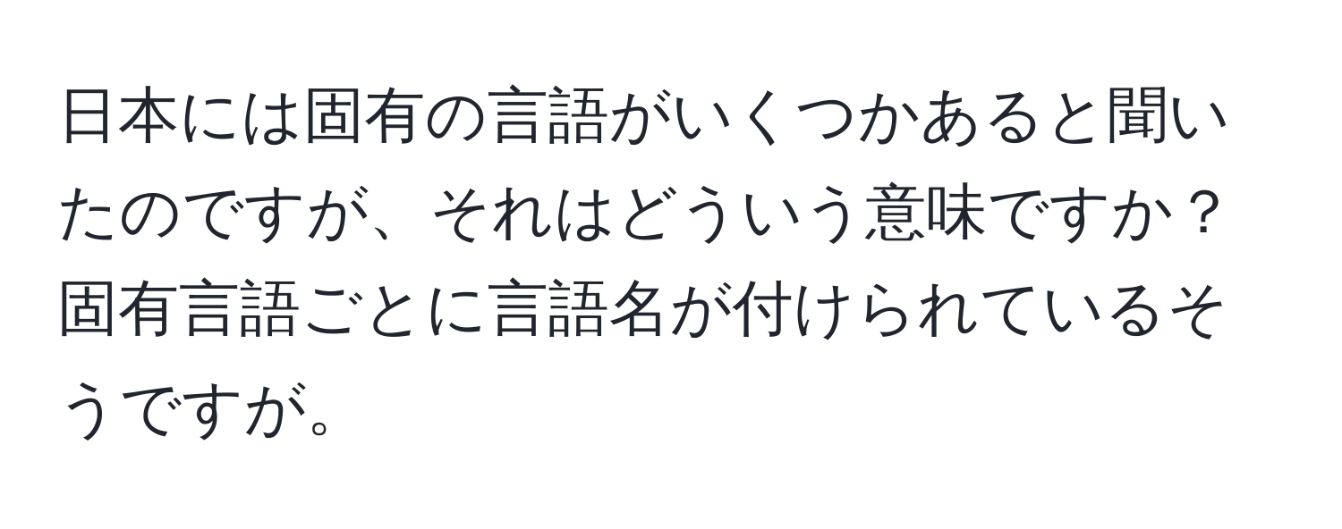 日本には固有の言語がいくつかあると聞いたのですが、それはどういう意味ですか？固有言語ごとに言語名が付けられているそうですが。