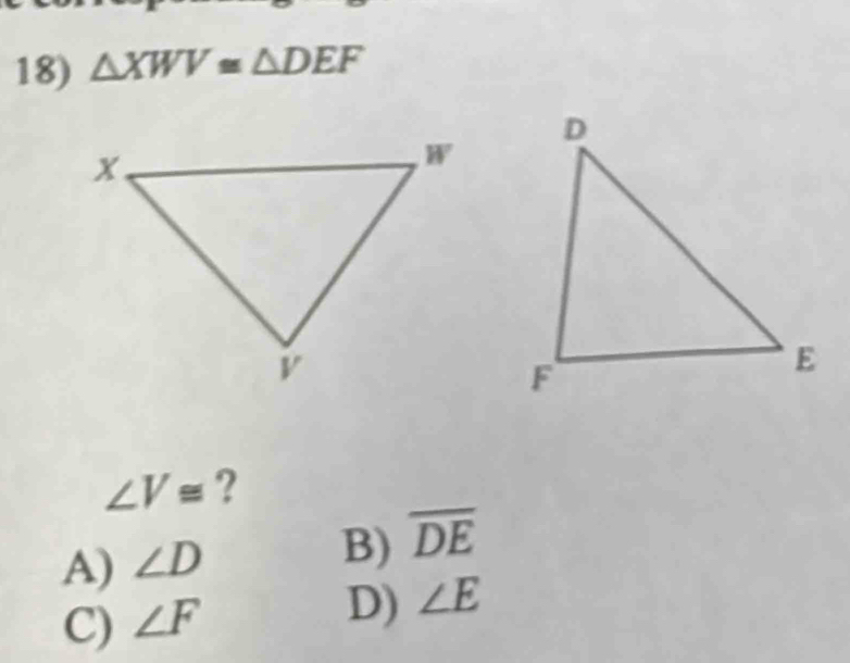 △ XWV≌ △ DEF
∠ V≌ ?
B)
A) ∠ D overline DE
C) ∠ F
D) ∠ E