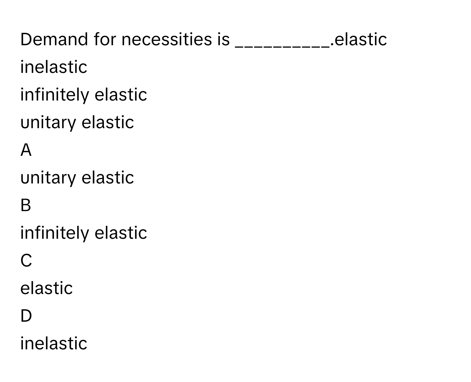 Demand for necessities is __________.elastic
inelastic
infinitely elastic
unitary elastic

A  
unitary elastic 


B  
infinitely elastic 


C  
elastic 


D  
inelastic