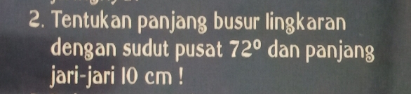 Tentukan panjang busur lingkaran 
dengan sudut pusat 72° dan panjang 
jari-jari 10 cm!