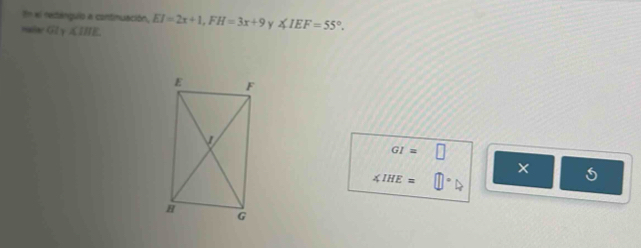 En el redangulo a contimuación, EI=2x+1, FH=3x+9 y ∠ IEF=55°. 
rdlar GI_T∠ IHI
GI=□
×
∠ IHE= □°