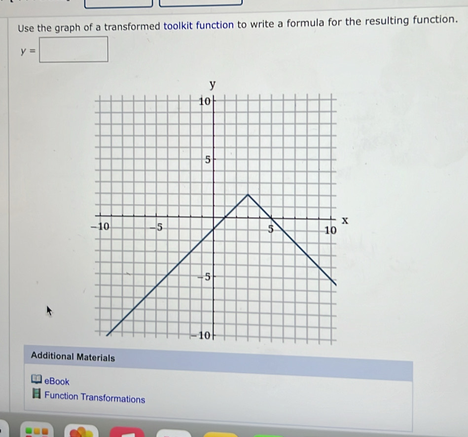 Use the graph of a transformed toolkit function to write a formula for the resulting function.
y=□
Additional Materials 
eBook 
Function Transformations