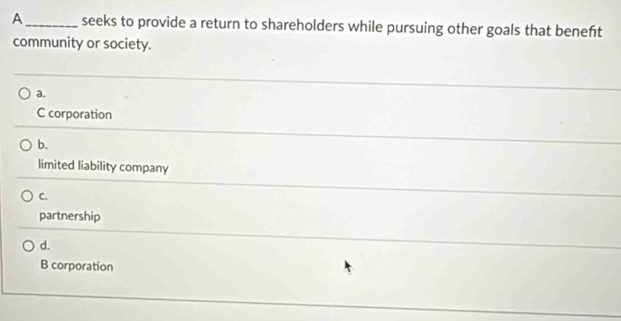 A_ seeks to provide a return to shareholders while pursuing other goals that beneñt
community or society.
a.
C corporation
b.
limited liability company
C.
partnership
d.
B corporation