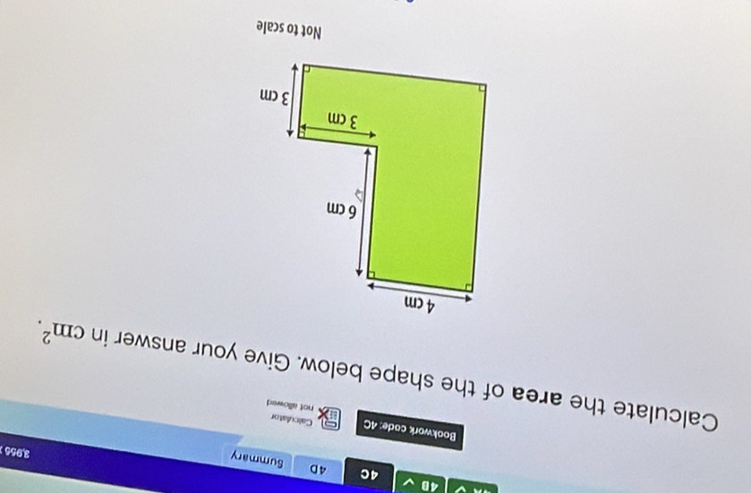 40 
4C 4D 
Summary 
3,956 
Bookwork code: 4C not allowed 
Calculator 
Calculate the area of the shape below. Give your answer in cm^2. 
Not to scale