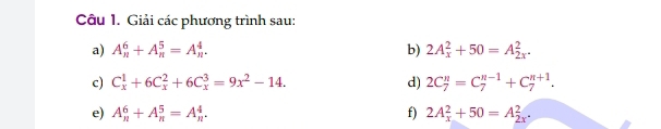 Giải các phương trình sau: 
a) A_n^(6+A_n^5=A_n^4. b) 2A_x^2+50=A_(2x)^2. 
c) C_x^1+6C_x^2+6C_x^3=9x^2)-14. d) 2C_7^n=C_7^(n-1)+C_7^(n+1). 
e) A_n^6+A_n^5=A_n^4. f) 2A_x^2+50=A_(2x)^2.