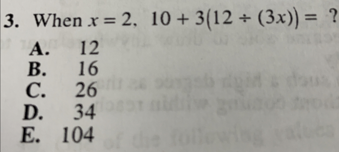 When x=2,10+3(12/ (3x))= ?
A. 12
B. 16
C. 26
D. 34
E. 104