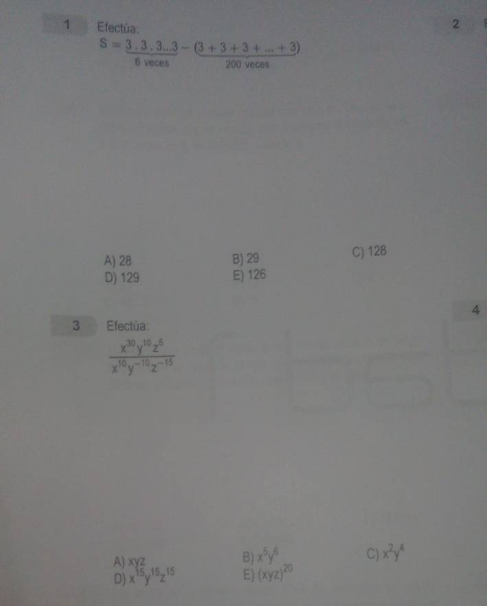 Efectúa:
2
S=3.3.3...3-(3+3+3+...+3)
6 veces 200 veces
A) 28 B) 29 C) 128
D) 129 E) 126
4
3 Efectúa:
 x^(30)y^(10)z^5/x^(10)y^(-10)z^(-15) 
A) xyz
B) x^5y^6 C) x^2y^4
D) x^(15)y^(15)z^(15) E) (xyz)^20