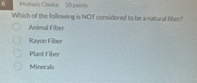 Multiple Chaice 10 paints
Which of the following is NOT considered to be a natural fiber?
Animal Fiber
Rayon Fiber
Plant Fiber
Minerals