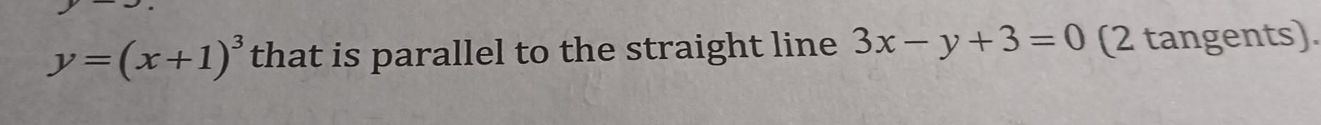 y=(x+1)^3 that is parallel to the straight line 3x-y+3=0 (2 tangents).